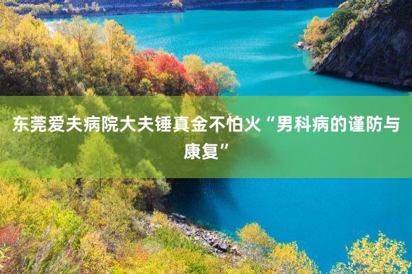 东莞爱夫病院大夫锤真金不怕火“男科病的谨防与康复”