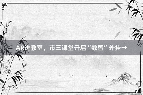 AR进教室，市三课堂开启“数智”外挂→