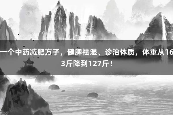 一个中药减肥方子，健脾祛湿、诊治体质，体重从163斤降到127斤！