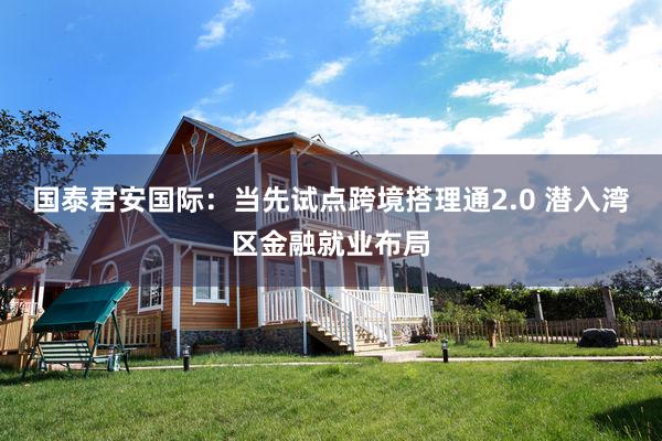 国泰君安国际：当先试点跨境搭理通2.0 潜入湾区金融就业布局
