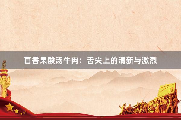 百香果酸汤牛肉：舌尖上的清新与激烈