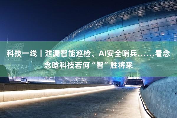 科技一线｜泄漏智能巡检、AI安全哨兵……看念念晗科技若何“智”胜将来