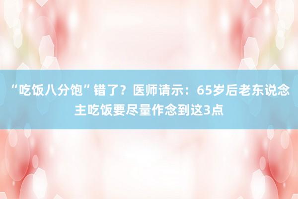 “吃饭八分饱”错了？医师请示：65岁后老东说念主吃饭要尽量作念到这3点