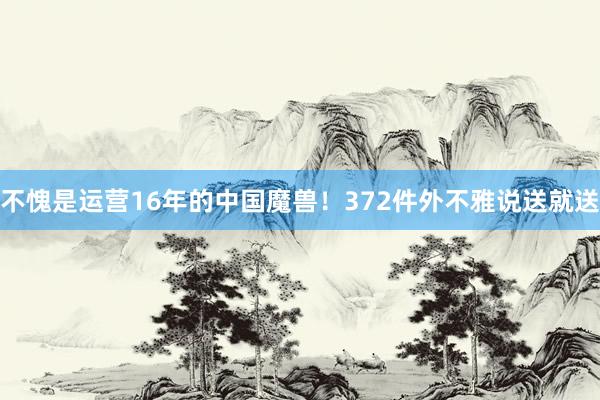 不愧是运营16年的中国魔兽！372件外不雅说送就送
